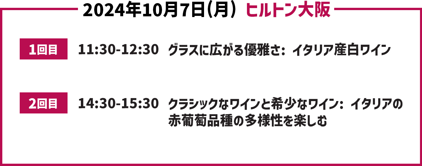 2024年10月7日(月) ヒルトン大阪1回目11:30-12:30グラスに広がる優雅さ: イタリア産白ワイン2回目14:30-15:30クラシックなワインと希少なワイン: イタリアの赤葡萄品種の多様性を楽しむ